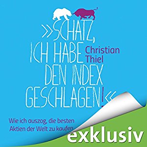 Christian Thiel: "Schatz, ich habe den Index geschlagen!" Wie ich auszog, die besten Aktien der Welt zu kaufen