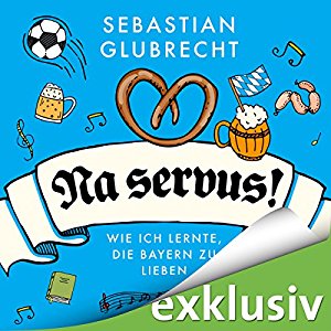 Sebastian Glubrecht: Na servus! Wie ich lernte, die Bayern zu lieben