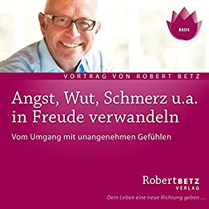 Robert Betz: Angst, Wut, Schmerz u.a. in Freude verwandeln