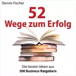 Dennis Fischer: 52 Wege zum Erfolg: Die besten Ideen aus 500 Business-Ratgebern