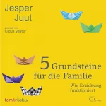 Jesper Juul: 5 Grundsteine für die Familie: Wie Erziehung funktioniert