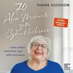 Sabine Asgodom: 70 Aha-Momente zum Glücklichsein: Lebe selbstbestimmt und wild und weise