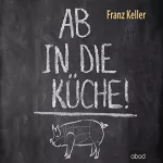 Franz Keller: Ab in die Küche!: Wie wir die Kontrolle über unsere Ernährung zurückgewinnen