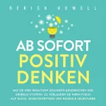 Derick Howell: Ab sofort positiv Denken: Wie Sie Ihre negativen Gedanken beherrschen und Grübeln stoppen. So verlagern Sie Ihren Fokus auf Glück, Selbstakzeptanz und radikale Selbstliebe