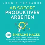 John R. Torrance: Ab sofort produktiver arbeiten: 50+ einfache Hacks, mit denen Sie Ihre Aufgaben besser organisieren, Prokrastination überwinden und Ihr Zeitmanagement perfektionieren