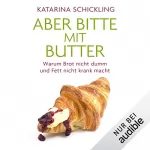 Katarina Schickling: Aber bitte mit Butter: Warum Brot nicht dumm und Fett nicht krank macht