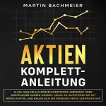 Martin Bachmeier: Aktien Komplett-Anleitung: Alles, was Sie als Börsen-Einsteiger unbedingt über Wertpapiere wissen müssen. Genau so investieren Sie mit wenig Kapital und ... krisensicheres Vermögen auf