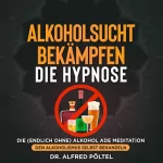 Dr. Alfred Pöltel: Alkoholsucht bekämpfen - Die Hypnose: Die (Endlich ohne) Alkohol ade Meditation - Den Alkoholismus selbst behandeln