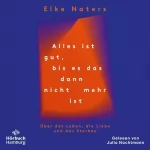 Elke Naters: Alles ist gut, bis es das dann nicht mehr ist: Über das Leben, die Liebe und das Sterben