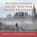 Christiane Hoffmann: Alles, was wir nicht erinnern: Zu Fuß auf dem Fluchtweg meines Vaters