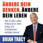 Brian Tracy: Ändere dein Denken, ändere dein Leben: Wie du dein volles Potenzial für mehr Erfolg und Zufriedenheit entfalten kannst
