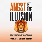 Detlef Beeker: Angst ist eine Illusion: Das revolutionäre 3-Wochen-Programm, um Sorgen, Ängste und Panik einfach zu beenden