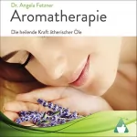 Dr. Angela Fetzner: Aromatherapie: Die heilende Kraft ätherischer Öle