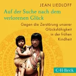 Jean Liedloff: Auf der Suche nach dem verlorenen Glück: Gegen die Zerstörung unserer Glücksfähigkeit in der frühen Kindheit