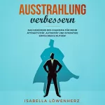 Isabella Löwenherz: Ausstrahlung verbessern: Das Geheimnis des Charisma für mehr Attraktivität, Autorität und Sympathie erfolgreich nutzen!