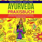 Healthcare Institute: Ayurveda: Praxisbuch: Die geheimnisvollen Lehren der uralten indischen Heilkunst. Mit Gesundheit, Kraft und Erkenntnis in ein neues Leben starten! #WE LOVE AYURVEDA