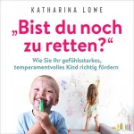 Katharina Lowe: "Bist du noch zu retten?": Wie Sie Ihr Gefühlsstarkes, Temperamentvolles Kind Richtig Fördern