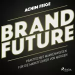Achim Feige: BrandFuture: Praktisches Markenwissen für die Marktführer von morgen