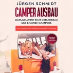 Jürgen Schmidt: Camper Ausbau: Darum lohnt sich der Ausbau des eigenen Campers | Kauf, Vorbereitung, Werkzeug und kompletter Ausbau | Mit Materialliste, Empfehlungen und Installationen