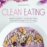 Jana Bechtel: Clean Eating: Besser aussehen, langsamer altern und mehr Energie in nur 30 Tagen: 