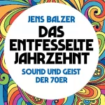 Jens Balzer: Das entfesselte Jahrzehnt: Sound und Geist der 70er
