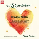 Frauke Teschler: Das Leben lieben - Trauma heilen: In früheren Leben erlebte Traumata wirken bis heute. Erfahre ihre Bedeutung, wie man sie erkennt und sich von ihnen lösen kann
