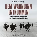 Klaus G. Förg: Dem Wahnsinn entkommen: Soldatenschicksale im Zweiten Weltkrieg