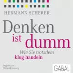 Hermann Scherer: Denken ist dumm: Wie Sie trotzdem klug handeln