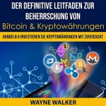 Wayne Walker: Der definitive Leitfaden zur Beherrschung von Bitcoin & Kryptowährungen: Handeln & Investieren Sie Kryptowährungen Mit Zuversicht