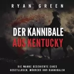 Ryan Green: Der Kannibale Aus Kentucky: Die Wahre Geschichte Eines Gesetzlosen, Mörders Und Kannibalen: Wahres Verbrechen
