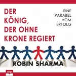Robin Sharma: Der König, der ohne Krone regiert: Eine Parabel vom Erfolg