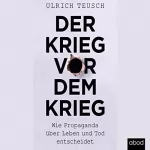 Ulrich Teusch: Der Krieg vor dem Krieg: Wie Propaganda über Leben und Tod entscheidet