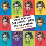 Konrad Beikircher: Der Ludwig - jetzt mal so gesehen: Beethoven im Alltag