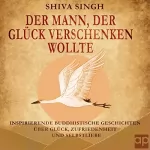 Shiva Singh: Der Mann, der Glück verschenken wollte: Buddhistische Geschichten über Glück, Zufriedenheit und Selbstliebe