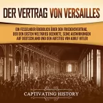 Captivating History: Der Vertrag von Versaillesm: Ein fesselnder Überblick über den Friedensvertrag, der den Ersten Weltkrieg beendete, seine Auswirkungen auf Deutschland und den Aufstieg von Adolf Hitler