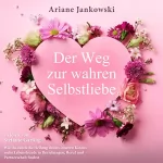 Ariane Jankowski: Der Weg zur wahren Selbstliebe: Wie du durch die Heilung deines inneren Kindes mehr Lebensfreude in Beziehung, Beruf und Partnerschaft findest