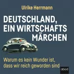 Ulrike Herrmann: Deutschland, ein Wirtschaftsmärchen: Warum es kein Wunder ist, dass wir reich wurden