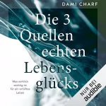 Dami Charf: Die 3 Quellen echten Lebensglücks: Was wirklich wichtig ist für ein erfülltes Leben