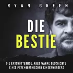 Ryan Green: Die Bestie: Die Erschütternde, Aber Wahre Geschichte Eines Psychopathischen Kindermörders: 