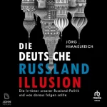 Jörg Himmelreich: Die deutsche Russland-Illusion: Die Irrtümer unserer Russland-Politik und was draus folgen sollte