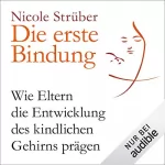 Nicole Strüber: Die erste Bindung: Wie Eltern die Entwicklung des kindlichen Gehirns prägen