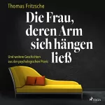 Thomas Fritzsche: Die Frau, deren Arm sich hängen ließ: Und weitere Geschichten aus der psychologischen Praxis