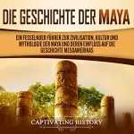 Captivating History: Die Geschichte der Maya: Ein fesselnder Führer zur Zivilisation, Kultur und Mythologie der Maya und deren Einfluss auf die Geschichte Mesoamerikas