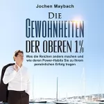 Jochen Maybach: Die Gewohnheiten der oberen 1%: Was die Reichen anders machen und wie deren Power-Habits Sie zu Ihrem persönlichen Erfolg tragen