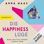 Anna Maas: Die Happiness-Lüge: Wenn positives Denken toxisch wird