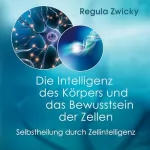 Regula Zwicky: Die Intelligenz des Körpers und das Bewusstsein der Zellen: Selbstheilung durch Zellintelligenz
