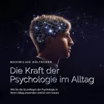 Maximilian Höltscher: Die Kraft der Psychologie im Alltag: Wie Sie die Grundlagen der Psychologie in Ihrem Alltag anwenden und für sich nutzen
