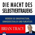 Brian Tracy: Die Macht des Selbstvertrauens: Werden Sie unaufhaltsam, unwiderstehlich und furchtlos