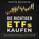 Martin Bachmeier: Die Richtigen ETFs Kaufen: Wie Sie als Börsen-Einsteiger Jetzt Clever in Indexfonds Investieren und Selbst in Krisenzeiten Geld Verdienen