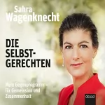 Sahra Wagenknecht: Die Selbstgerechten: Mein Gegenprogramm - für Gemeinsinn und Zusammenhalt
